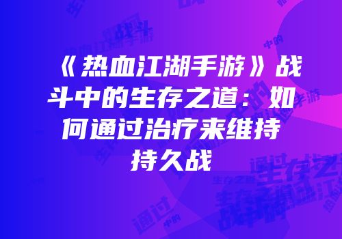 《热血江湖手游》战斗中的生存之道：如何通过治疗来维持持久战