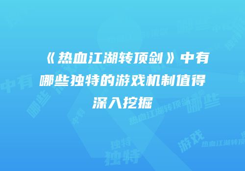 《热血江湖转顶剑》中有哪些独特的游戏机制值得深入挖掘