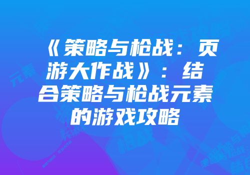 《策略与枪战:页游大作战》:结合策略与枪战元素的游戏攻略