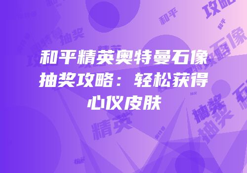 和平精英奥特曼石像抽奖攻略：轻松获得心仪皮肤