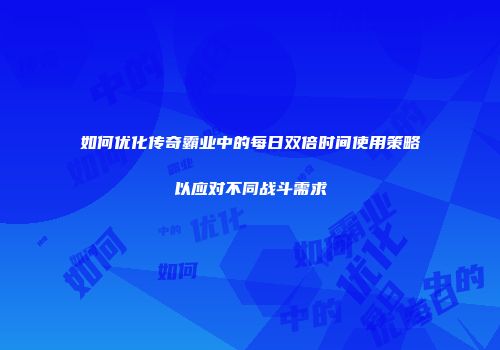 如何优化传奇霸业中的每日双倍时间使用策略以应对不同战斗需求