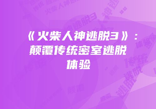 《火柴人神逃脱3》：颠覆传统密室逃脱体验