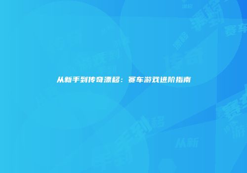 从新手到传奇漂移：赛车游戏进阶指南