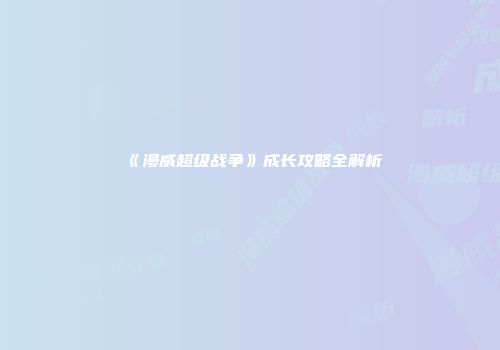 《漫威超级战争》成长攻略全解析