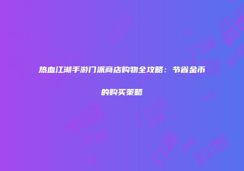 热血江湖手游门派商店购物全攻略:节省金币的购买策略