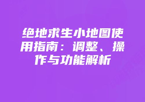 绝地求生小地图使用指南：调整、操作与功能解析
