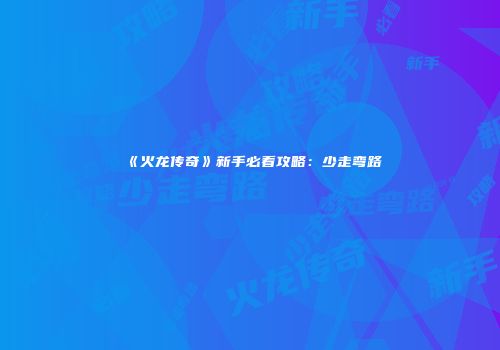 《火龙传奇》新手必看攻略：少走弯路