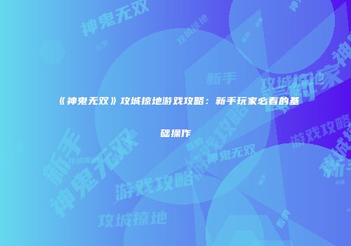 《神鬼无双》攻城掠地游戏攻略：新手玩家必看的基础操作