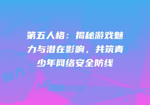 第五人格：揭秘游戏魅力与潜在影响，共筑青少年网络安全防线