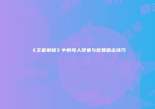 《王者荣耀》中的骂人现象与优雅回击技巧