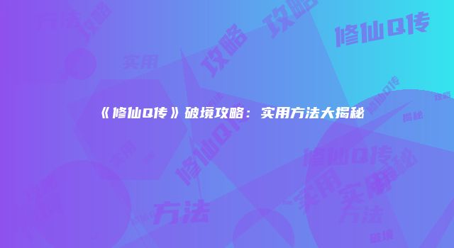 《修仙Q传》破境攻略：实用方法大揭秘