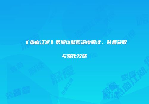 《热血江湖》第期攻略图深度解读：装备获取与强化攻略
