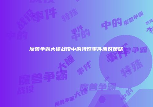 魔兽争霸大锤战役中的特殊事件应对策略