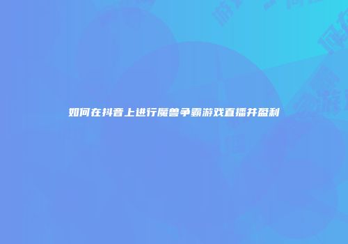 如何在抖音上进行魔兽争霸游戏直播并盈利