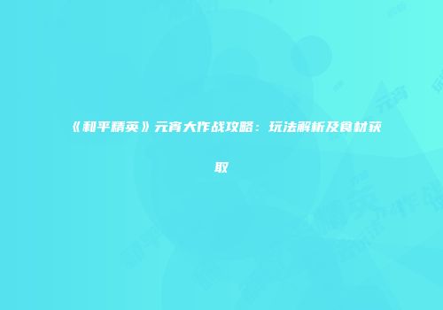 《和平精英》元宵大作战攻略：玩法解析及食材获取