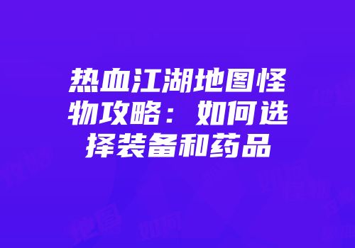 热血江湖地图怪物攻略：如何选择装备和药品