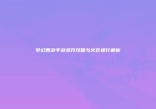 梦幻西游手游多开攻略与火区排行解析