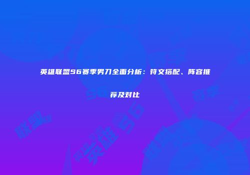 英雄联盟S6赛季男刀全面分析：符文搭配、阵容推荐及对比