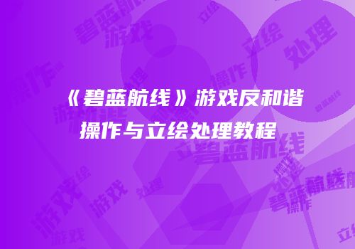《碧蓝航线》游戏反和谐操作与立绘处理教程