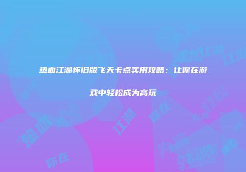 热血江湖怀旧版飞天卡点实用攻略：让你在游戏中轻松成为高玩