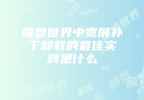 魔兽世界中宽屏补丁卸载的最佳实践是什么