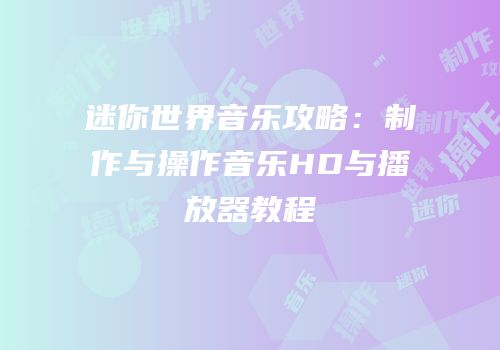 迷你世界音乐攻略：制作与操作音乐HD与播放器教程
