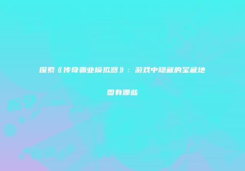 探索《传奇霸业模拟器》：游戏中隐藏的宝藏地图有哪些