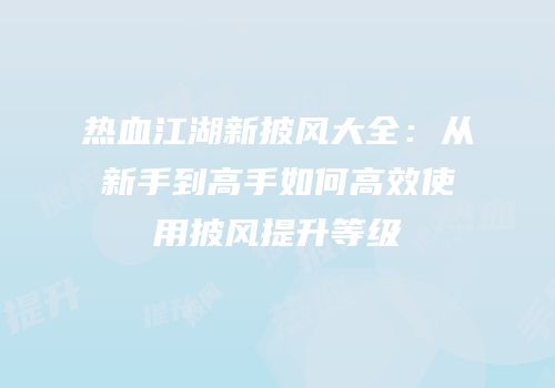 热血江湖新披风大全：从新手到高手如何高效使用披风提升等级