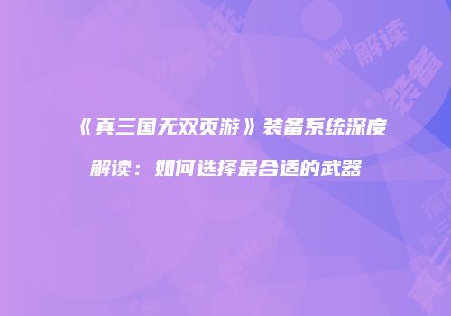 《真三国无双页游》装备系统深度解读：如何选择最合适的武器