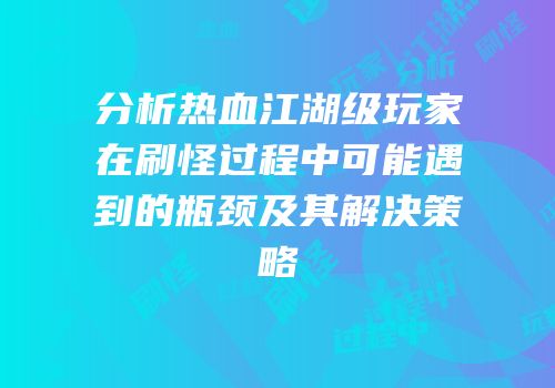 分析热血江湖级玩家在刷怪过程中可能遇到的瓶颈及其解决策略