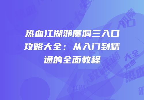 热血江湖邪魔洞三入口攻略大全：从入门到精通的全面教程