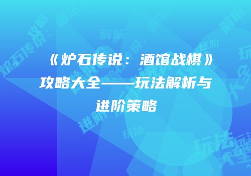 《炉石传说：酒馆战棋》攻略大全——玩法解析与进阶策略