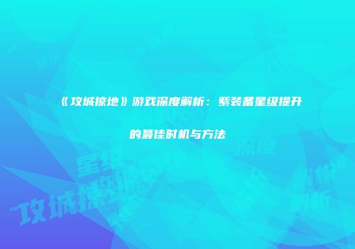 《攻城掠地》游戏深度解析：紫装备星级提升的最佳时机与方法