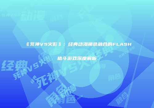 《死神VS火影》：经典动漫角色融合的FLASH格斗游戏深度解析