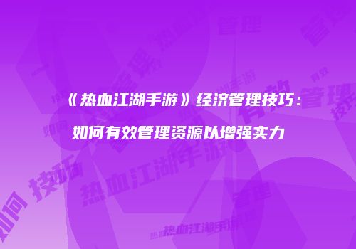 《热血江湖手游》经济管理技巧:如何有效管理资源以增强实力