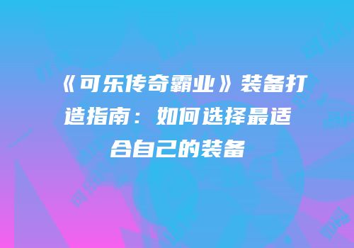 《可乐传奇霸业》装备打造指南:如何选择最适合自己的装备