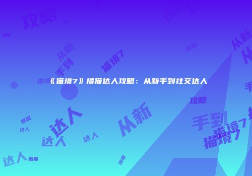 《猫境7》撸猫达人攻略：从新手到社交达人