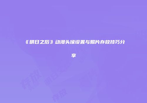 《明日之后》动漫头像设置与照片存放技巧分享