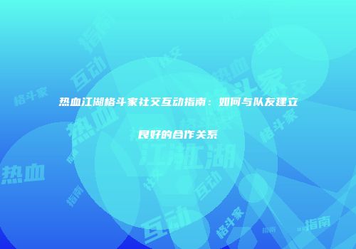 热血江湖格斗家社交互动指南：如何与队友建立良好的合作关系
