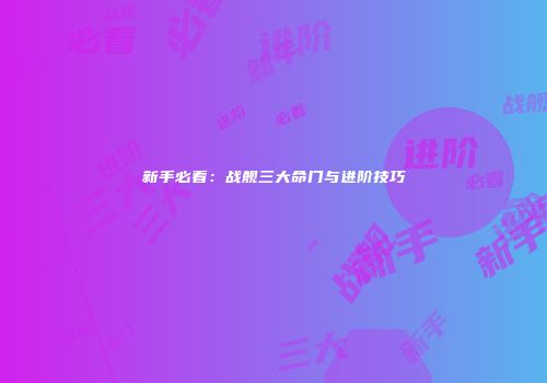 新手必看：战舰三大命门与进阶技巧
