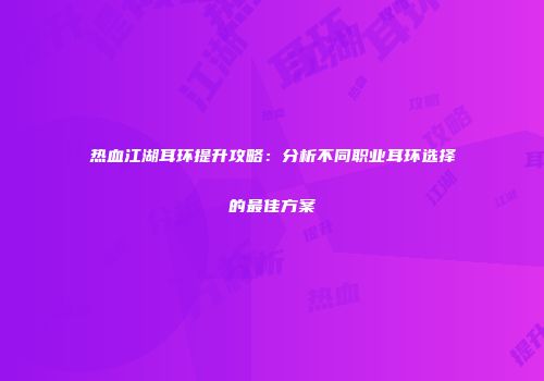 热血江湖耳环提升攻略:分析不同职业耳环选择的最佳方案