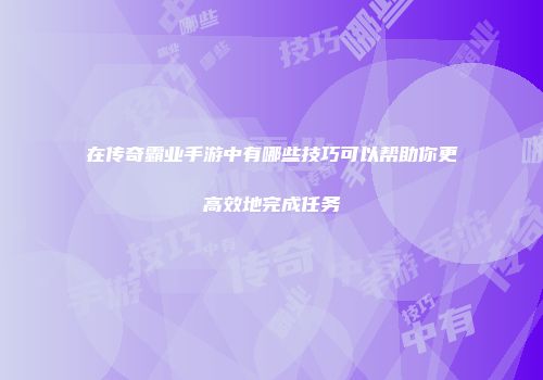 在传奇霸业手游中有哪些技巧可以帮助你更高效地完成任务