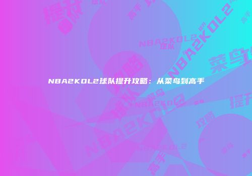 NBA2KOL2球队提升攻略：从菜鸟到高手