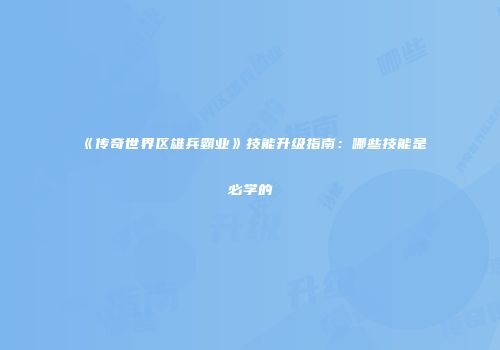 《传奇世界区雄兵霸业》技能升级指南：哪些技能是必学的