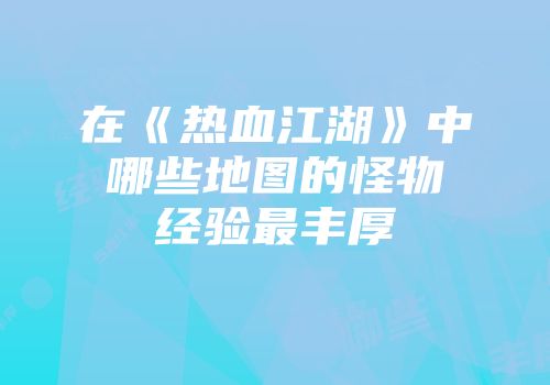 在《热血江湖》中哪些地图的怪物经验最丰厚
