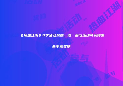 《热血江湖》Q季活动奖励一览：参与活动可获得哪些丰富奖励