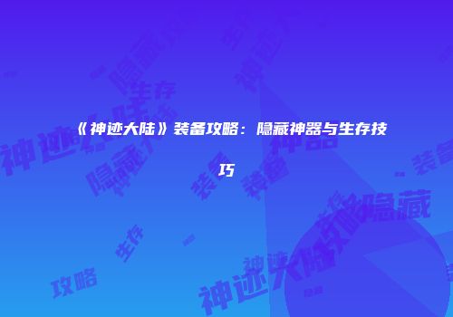 《神迹大陆》装备攻略：隐藏神器与生存技巧