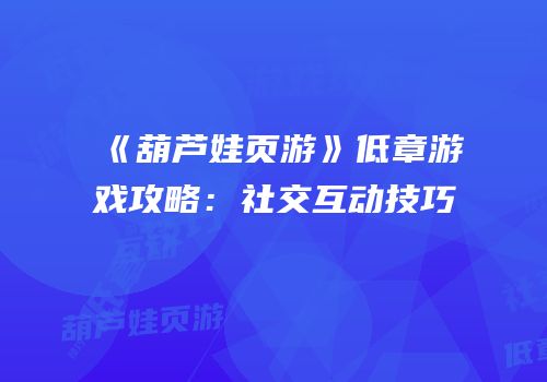《葫芦娃页游》低章游戏攻略：社交互动技巧