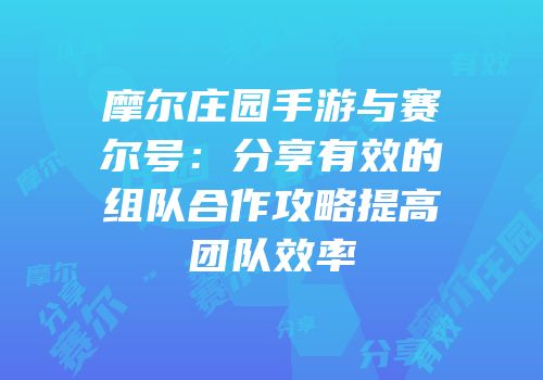 摩尔庄园手游与赛尔号：分享有效的组队合作攻略提高团队效率