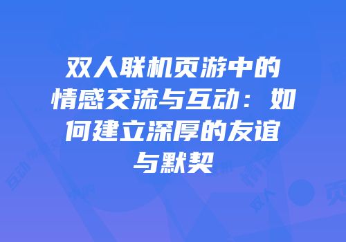 双人联机页游中的情感交流与互动：如何建立深厚的友谊与默契
